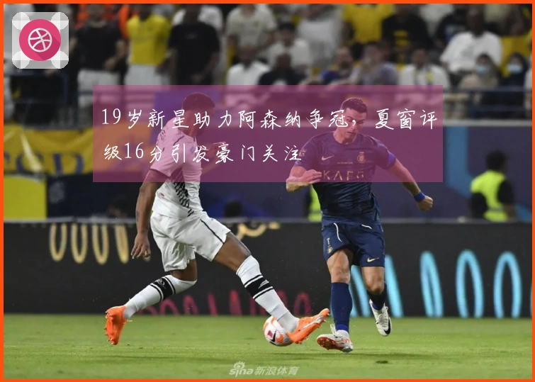19岁新星助力阿森纳争冠，夏窗评级16分引发豪门关注
