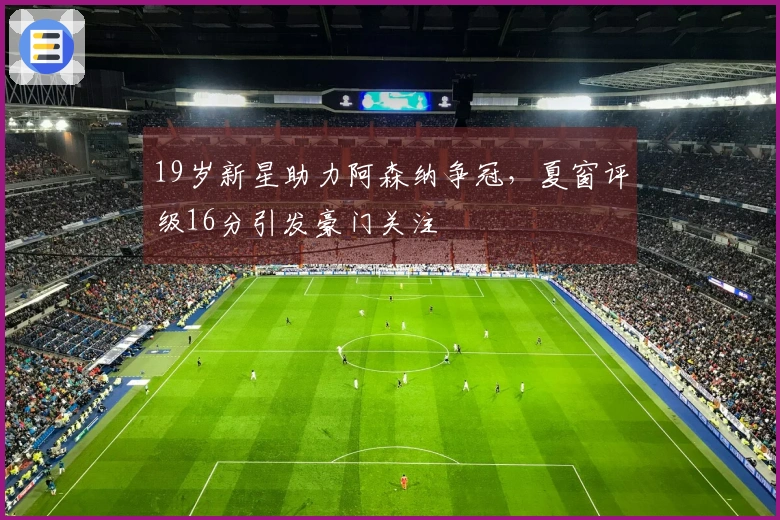 19岁新星助力阿森纳争冠，夏窗评级16分引发豪门关注