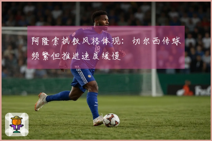 阿隆索执教风格体现：切尔西传球频繁但推进速度缓慢