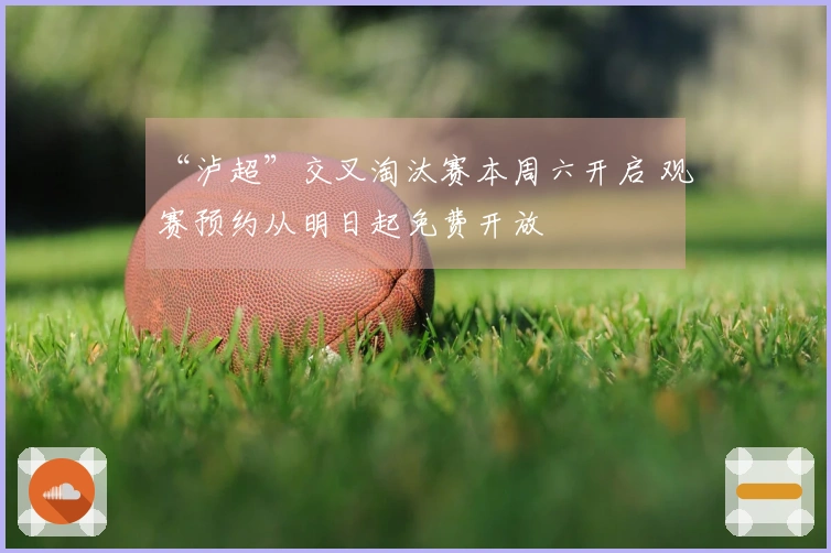 “泸超”交叉淘汰赛本周六开启 观赛预约从明日起免费开放